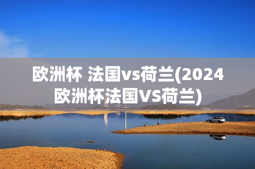 欧洲杯 法国vs荷兰(2024欧洲杯法国VS荷兰)