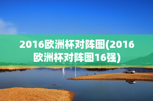 2016欧洲杯对阵图(2016欧洲杯对阵图16强)