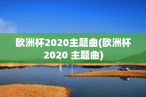 欧洲杯2020主题曲(欧洲杯2020 主题曲)