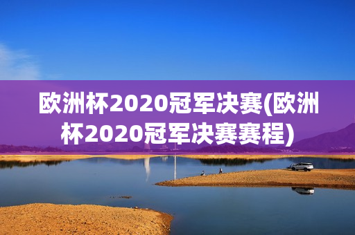 欧洲杯2020冠军决赛(欧洲杯2020冠军决赛赛程)