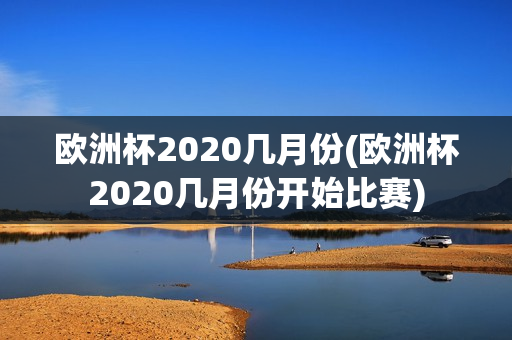 欧洲杯2020几月份(欧洲杯2020几月份开始比赛)