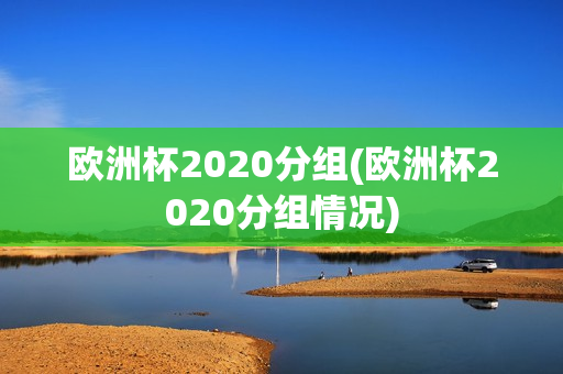 欧洲杯2020分组(欧洲杯2020分组情况)