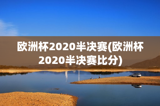 欧洲杯2020半决赛(欧洲杯2020半决赛比分)