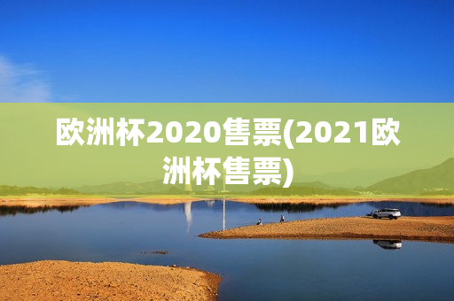 欧洲杯2020售票(2021欧洲杯售票)