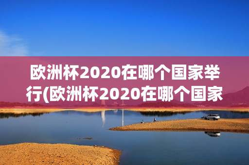 欧洲杯2020在哪个国家举行(欧洲杯2020在哪个国家举行了)