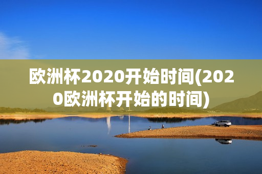 欧洲杯2020开始时间(2020欧洲杯开始的时间)