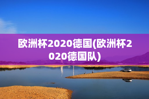 欧洲杯2020德国(欧洲杯2020德国队)