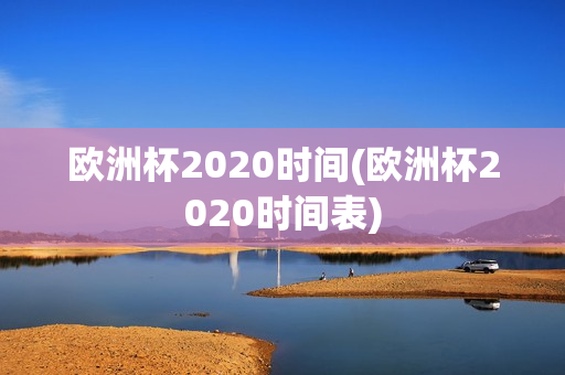 欧洲杯2020时间(欧洲杯2020时间表)