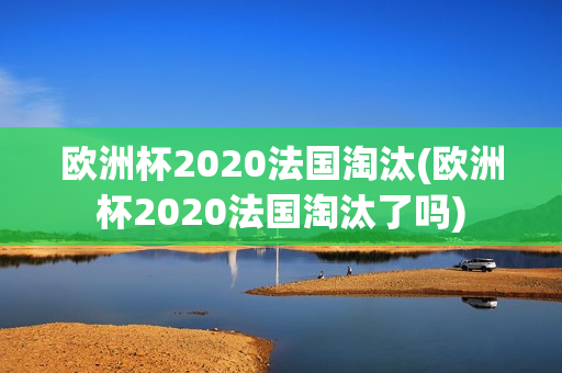 欧洲杯2020法国淘汰(欧洲杯2020法国淘汰了吗)