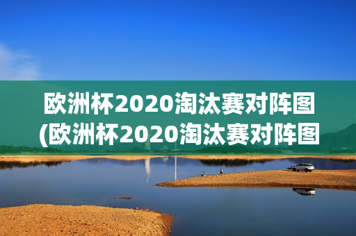 欧洲杯2020淘汰赛对阵图(欧洲杯2020淘汰赛对阵图表)