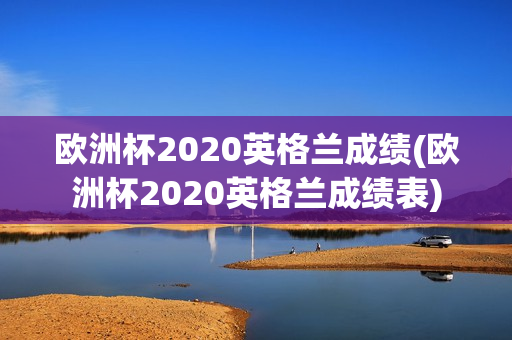 欧洲杯2020英格兰成绩(欧洲杯2020英格兰成绩表)