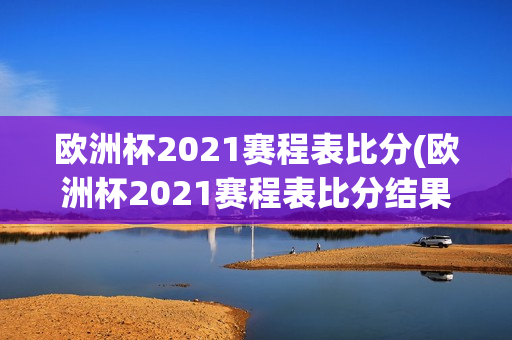 欧洲杯2021赛程表比分(欧洲杯2021赛程表比分结果)