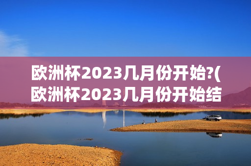 欧洲杯2023几月份开始?(欧洲杯2023几月份开始结束)