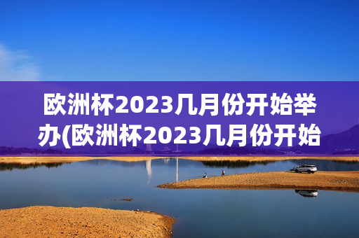 欧洲杯2023几月份开始举办(欧洲杯2023几月份开始举办比赛)