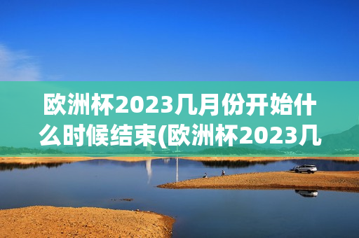 欧洲杯2023几月份开始什么时候结束(欧洲杯2023几月份开始什么时候结束的)