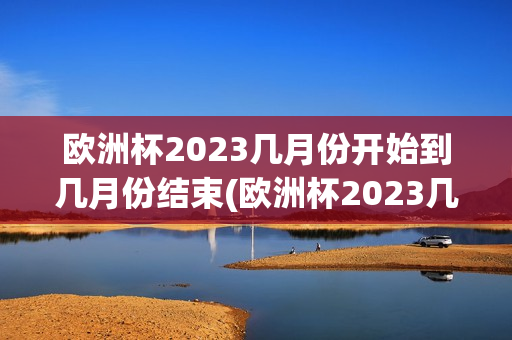 欧洲杯2023几月份开始到几月份结束(欧洲杯2023几月份开始到几月份结束呢)