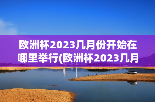 欧洲杯2023几月份开始在哪里举行(欧洲杯2023几月份开始在哪里举行的)