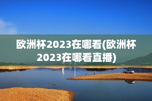 欧洲杯2023在哪看(欧洲杯2023在哪看直播)