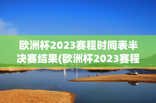 欧洲杯2023赛程时间表半决赛结果(欧洲杯2023赛程时间表半决赛结果查询)