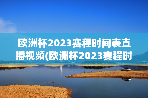 欧洲杯2023赛程时间表直播视频(欧洲杯2023赛程时间表直播视频回放)