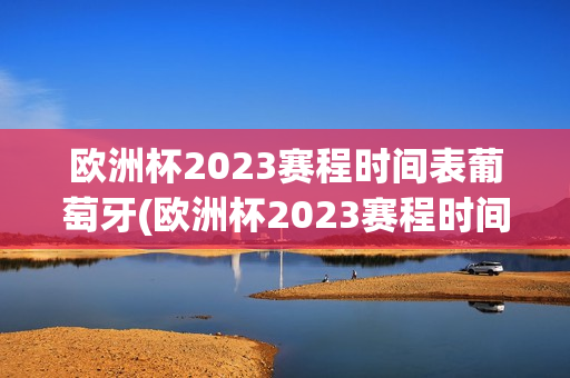 欧洲杯2023赛程时间表葡萄牙(欧洲杯2023赛程时间表葡萄牙队)