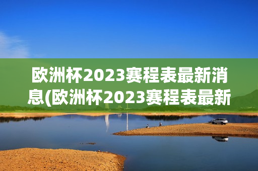 欧洲杯2023赛程表最新消息(欧洲杯2023赛程表最新消息视频)