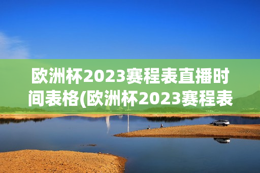 欧洲杯2023赛程表直播时间表格(欧洲杯2023赛程表直播时间表格图片)