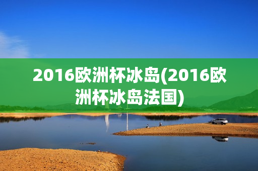 2016欧洲杯冰岛(2016欧洲杯冰岛法国)