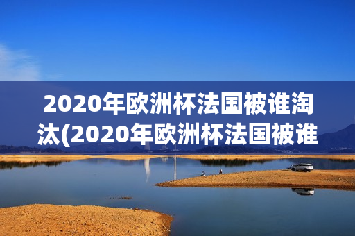 2020年欧洲杯法国被谁淘汰(2020年欧洲杯法国被谁淘汰了)