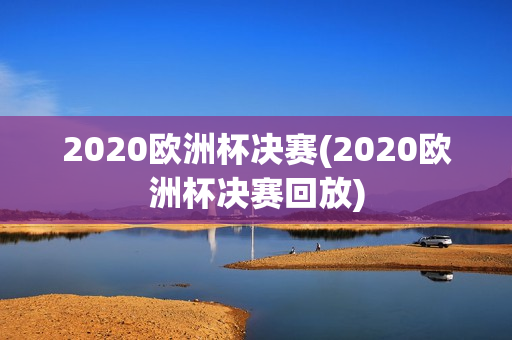 2020欧洲杯决赛(2020欧洲杯决赛回放)