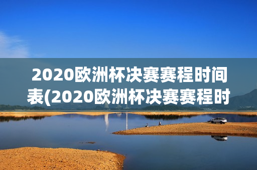 2020欧洲杯决赛赛程时间表(2020欧洲杯决赛赛程时间表格)