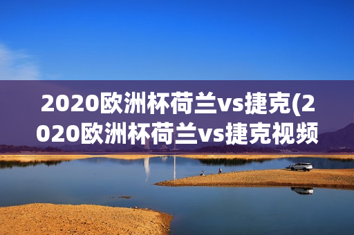 2020欧洲杯荷兰vs捷克(2020欧洲杯荷兰vs捷克视频回放)