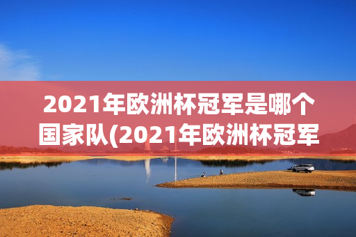 2021年欧洲杯冠军是哪个国家队(2021年欧洲杯冠军是哪个国家队的)