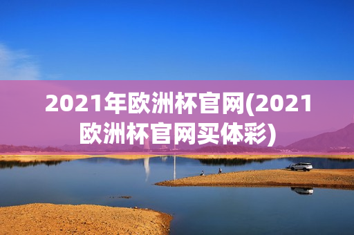 2021年欧洲杯官网(2021欧洲杯官网买体彩)