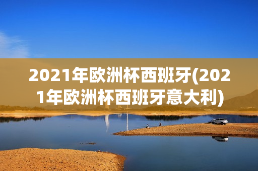 2021年欧洲杯西班牙(2021年欧洲杯西班牙意大利)