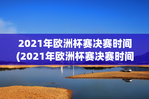 2021年欧洲杯赛决赛时间(2021年欧洲杯赛决赛时间是多少)