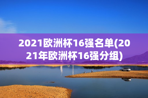 2021欧洲杯16强名单(2021年欧洲杯16强分组)