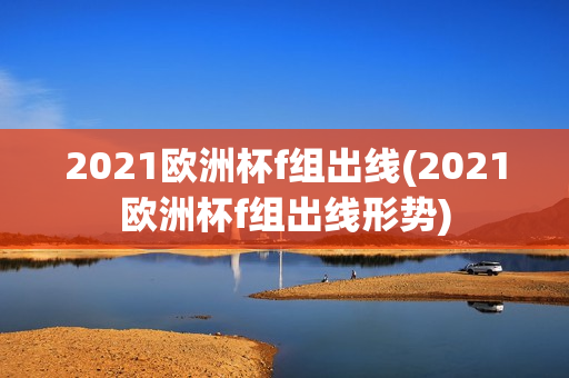 2021欧洲杯f组出线(2021欧洲杯f组出线形势)