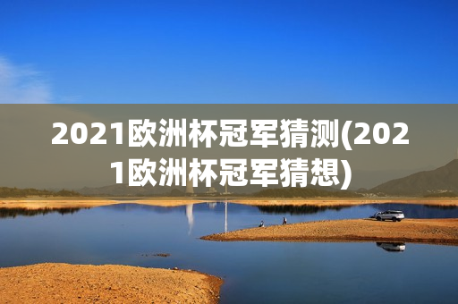 2021欧洲杯冠军猜测(2021欧洲杯冠军猜想)