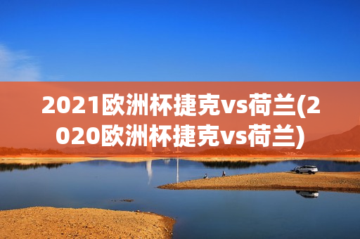 2021欧洲杯捷克vs荷兰(2020欧洲杯捷克vs荷兰)