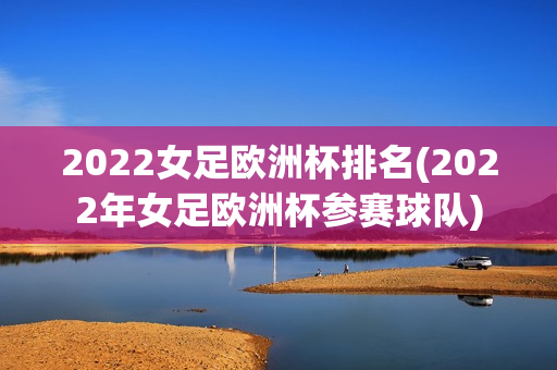 2022女足欧洲杯排名(2022年女足欧洲杯参赛球队)