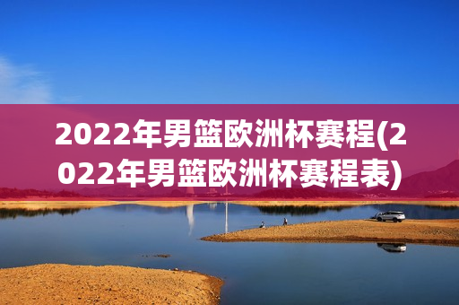 2022年男篮欧洲杯赛程(2022年男篮欧洲杯赛程表)