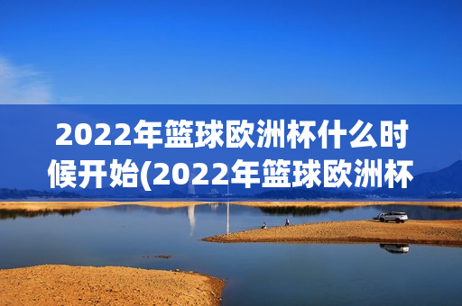 2022年篮球欧洲杯什么时候开始(2022年篮球欧洲杯什么时候开始比赛)