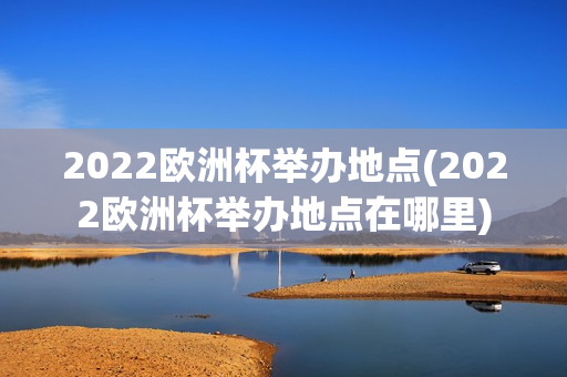 2022欧洲杯举办地点(2022欧洲杯举办地点在哪里)