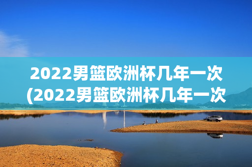 2022男篮欧洲杯几年一次(2022男篮欧洲杯几年一次比赛)