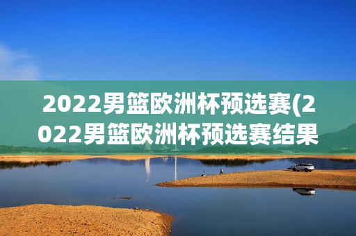 2022男篮欧洲杯预选赛(2022男篮欧洲杯预选赛结果)