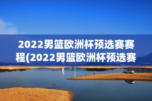 2022男篮欧洲杯预选赛赛程(2022男篮欧洲杯预选赛赛程表)