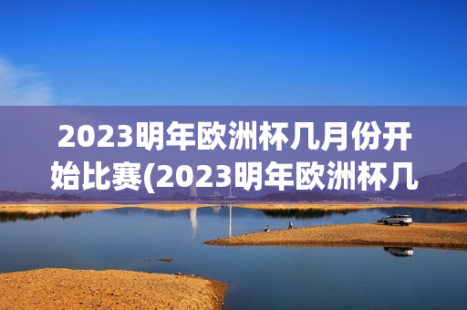 2023明年欧洲杯几月份开始比赛(2023明年欧洲杯几月份开始比赛的)