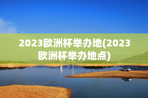 2023欧洲杯举办地(2023欧洲杯举办地点)