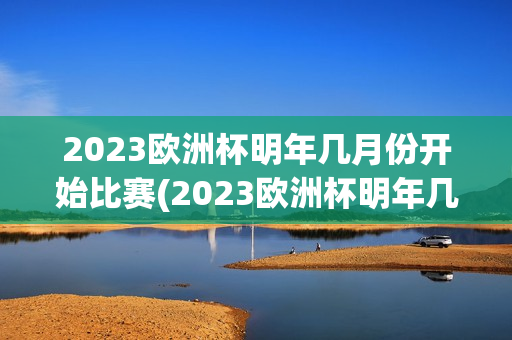 2023欧洲杯明年几月份开始比赛(2023欧洲杯明年几月份开始比赛的)